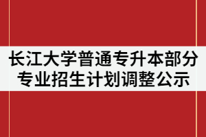 2021年長(zhǎng)江大學(xué)普通專升本部分專業(yè)招生計(jì)劃調(diào)整公示