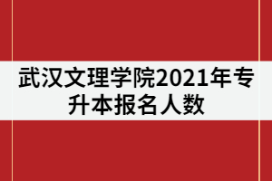 武漢文理學院專升本2021年專升本報名人數(shù)共844人，考試難度是不是很大？