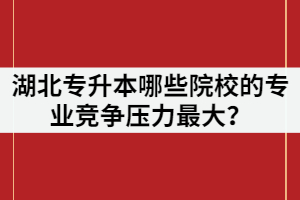 2021年湖北專升本報名人數(shù)超過7萬，哪些院校的專業(yè)競爭壓力最大？