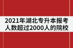 2021年湖北專升本報(bào)考人數(shù)超過(guò)2000人的院校有那些？
