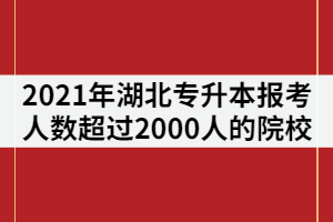 2021年湖北專升本報考人數(shù)超過2000人的院校有那些？