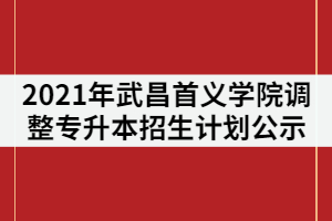 2021年武昌首義學(xué)院調(diào)整普通專(zhuān)升本招生計(jì)劃情況公示