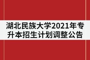 湖北民族大學2021年普通專升本招生計劃調整公告