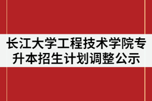 2021年長江大學(xué)工程技術(shù)學(xué)院普通專升本招生計(jì)劃調(diào)整情況公示