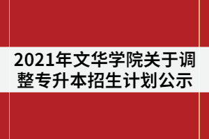 2021年文華學(xué)院關(guān)于調(diào)整普通專升本招生計劃公示