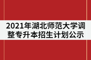 2021年湖北師范大學關于調(diào)整普通專升本招生計劃公示