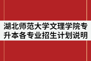 湖北師范大學(xué)文理學(xué)院2021年普通專升本各專業(yè)招生計劃說明