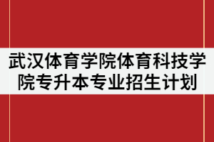 武漢體育學(xué)院體育科技學(xué)院調(diào)整2021年普通專升本分專業(yè)招生計(jì)劃公示