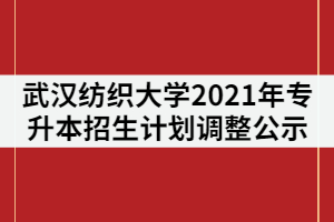 武漢紡織大學(xué)2021年普通專升本招生計(jì)劃調(diào)整公示