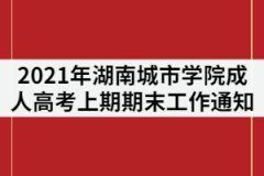 2021年湖南城市學(xué)院成人教育上期期末工作通知