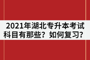 2021年湖北專升本考試科目有那些？各科目如何復(fù)習(xí)？