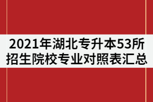 2021年湖北普通專升本53所招生院?！秾I(yè)對照表》匯總