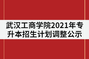 武漢工商學(xué)院關(guān)于2021年專升本招生計(jì)劃調(diào)整的公示