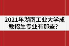 2021年湖南工業(yè)大學(xué)成教招生專業(yè)有那些？