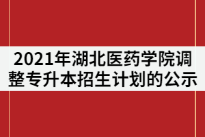 2021年湖北醫(yī)藥學(xué)院調(diào)整普通專升本招生計(jì)劃的公示