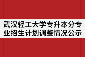 2021年武漢輕工大學(xué)普通專升本分專業(yè)招生計(jì)劃調(diào)整情況公示