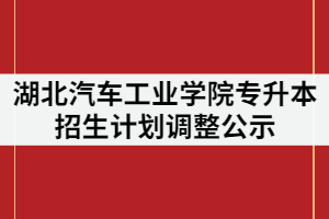 2021年湖北汽車工業(yè)學(xué)院普通專升本招生計(jì)劃調(diào)整公示