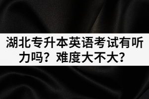 2021年湖北專升本英語考試有聽力嗎？難度大不大？