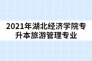 2021年湖北經(jīng)濟學院專升本旅游管理專業(yè)考試科目及參考教材有那些？怎樣復(fù)習？