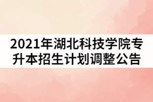 2021年湖北科技學(xué)院普通專升本招生計(jì)劃調(diào)整的公告