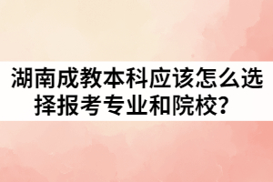 湖南成教本科應(yīng)該怎么選擇報(bào)考專業(yè)和院校？