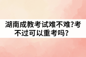 湖南成教考試難不難?考不過可以重考嗎？