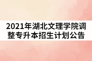 2021年湖北文理學(xué)院調(diào)整普通專升本招生計(jì)劃公告