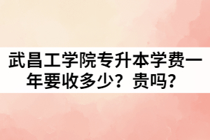 2021年武昌工學(xué)院專升本學(xué)費(fèi)一年要收多少？貴嗎？