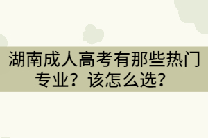 湖南成人高考有那些熱門專業(yè)？怎么選？