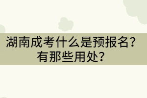 湖南成考什么是預(yù)報名？有那些用處？