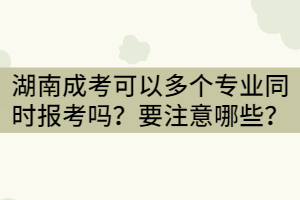 湖南成考可以兩個(gè)或三個(gè)專業(yè)同時(shí)報(bào)考嗎？要注意哪些？