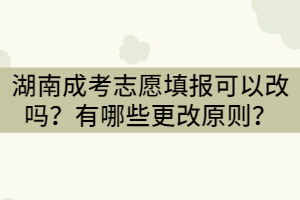 湖南成考志愿填報可以改嗎？有哪些更改原則？