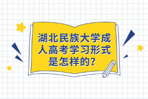 湖北民族大學成人高考學習形式是怎樣的？