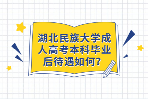 湖北民族大學成人高考本科畢業(yè)后待遇如何？