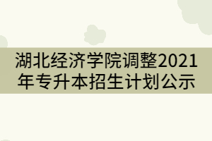 湖北經(jīng)濟學院調整2021年普通專升本招生計劃公示