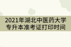 2021年湖北中醫(yī)藥大學(xué)專升本考試什么時候打印準考證？