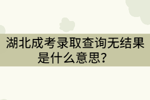 湖北成考錄取查詢無(wú)結(jié)果是什么意思？沒(méi)有被錄取嗎？