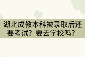湖北成教本科被錄取后還要考試？要去學校學習嗎？