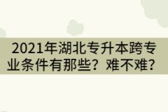 2021年湖北專升本跨專業(yè)報考條件有那些？難不難？