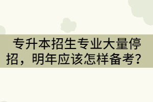 2021年湖北專升本招生專業(yè)大量停招，明年應(yīng)該怎樣備考？