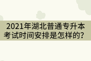 2021年湖北普通專升本考試時間安排是怎樣的？
