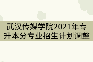 武漢傳媒學(xué)院2021年普通專升本分專業(yè)招生計(jì)劃調(diào)整公示