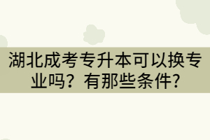 湖北成考專升本可以換專業(yè)嗎？有那些條件?