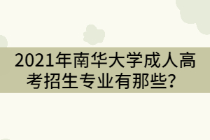 2021年南華大學(xué)成人高考招生專業(yè)有那些？