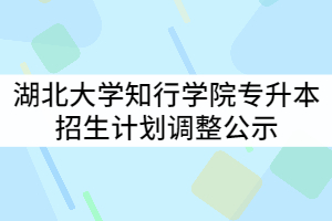 2021年湖北大學(xué)知行學(xué)院普通專升本招生計劃調(diào)整公示