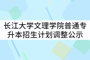 2021年長江大學文理學院普通專升本招生計劃調整公示