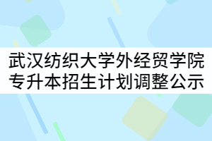 武漢紡織大學(xué)外經(jīng)貿(mào)學(xué)院2021年普通專升本分專業(yè)招生計(jì)劃調(diào)整公示