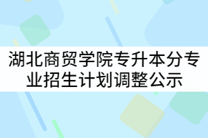 2021年湖北商貿(mào)學院普通專升本分專業(yè)招生計劃調(diào)整公示