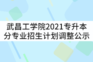 武昌工學(xué)院2021年普通專升本分專業(yè)招生計劃調(diào)整公示