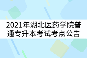 2021年湖北醫(yī)藥學(xué)院普通專升本考試考點公告